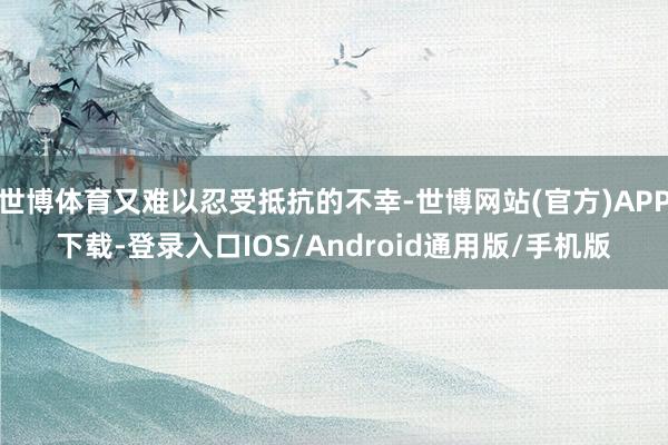 世博体育又难以忍受抵抗的不幸-世博网站(官方)APP下载-登录入口IOS/Android通用版/手机版
