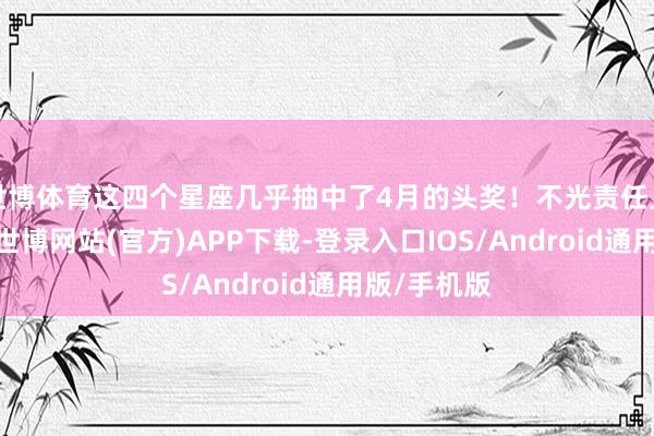 世博体育这四个星座几乎抽中了4月的头奖！不光责任上狂收红包-世博网站(官方)APP下载-登录入口IOS/Android通用版/手机版