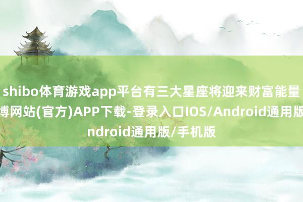 shibo体育游戏app平台有三大星座将迎来财富能量峰值-世博网站(官方)APP下载-登录入口IOS/Android通用版/手机版