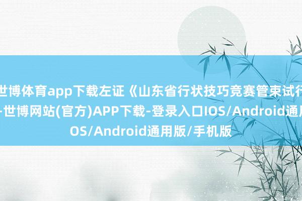 世博体育app下载左证《山东省行状技巧竞赛管束试行观念》限定-世博网站(官方)APP下载-登录入口IOS/Android通用版/手机版