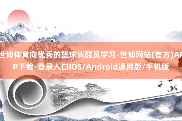 世博体育向优秀的篮球清醒员学习-世博网站(官方)APP下载-登录入口IOS/Android通用版/手机版