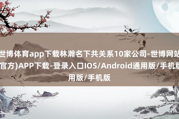 世博体育app下载林瀚名下共关系10家公司-世博网站(官方)APP下载-登录入口IOS/Android通用版/手机版