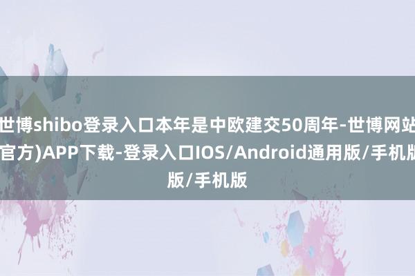 世博shibo登录入口本年是中欧建交50周年-世博网站(官方)APP下载-登录入口IOS/Android通用版/手机版
