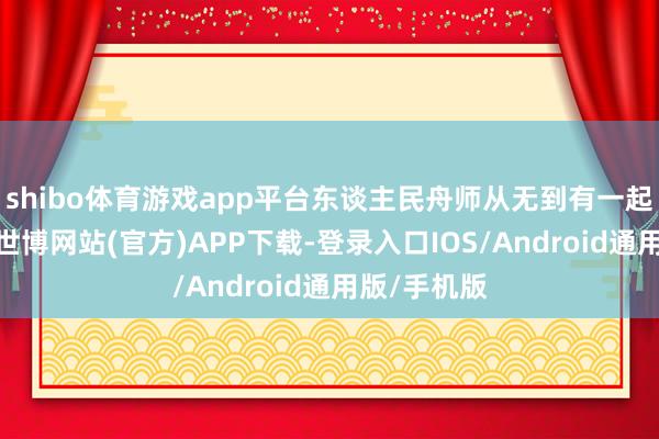 shibo体育游戏app平台东谈主民舟师从无到有一起劈波斩浪-世博网站(官方)APP下载-登录入口IOS/Android通用版/手机版
