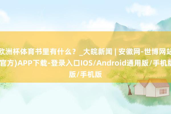 欧洲杯体育书里有什么？_大皖新闻 | 安徽网-世博网站(官方)APP下载-登录入口IOS/Android通用版/手机版