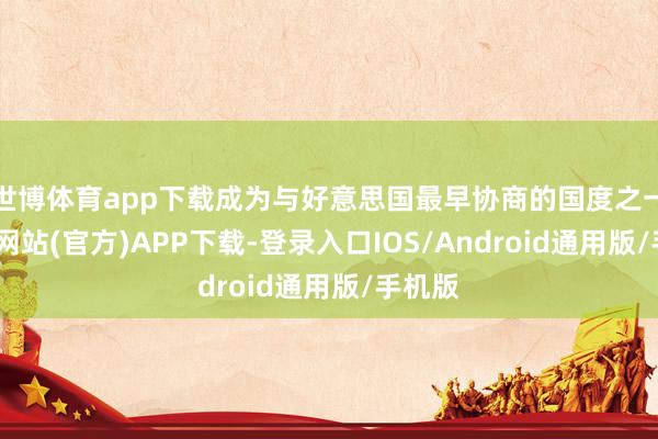 世博体育app下载成为与好意思国最早协商的国度之一-世博网站(官方)APP下载-登录入口IOS/Android通用版/手机版