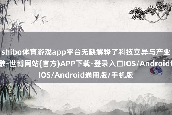 shibo体育游戏app平台无缺解释了科技立异与产业升级的深度交融-世博网站(官方)APP下载-登录入口IOS/Android通用版/手机版