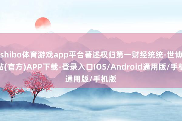 shibo体育游戏app平台著述权归第一财经统统-世博网站(官方)APP下载-登录入口IOS/Android通用版/手机版