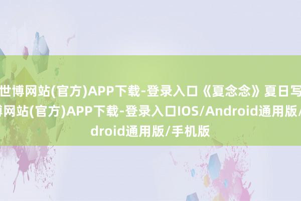 世博网站(官方)APP下载-登录入口《夏念念》夏日写照-世博网站(官方)APP下载-登录入口IOS/Android通用版/手机版