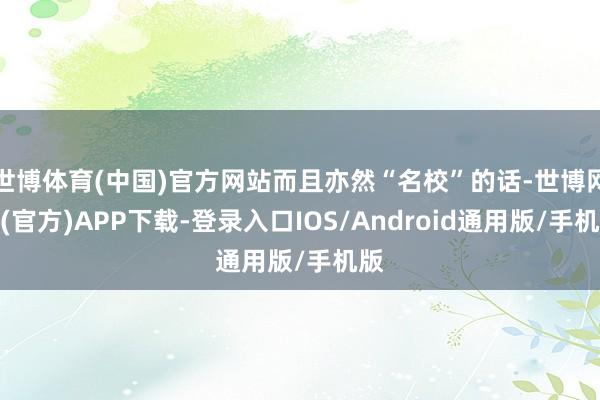 世博体育(中国)官方网站而且亦然“名校”的话-世博网站(官方)APP下载-登录入口IOS/Android通用版/手机版