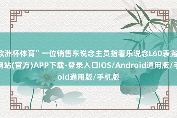 欧洲杯体育”一位销售东说念主员指着乐说念L60表露-世博网站(官方)APP下载-登录入口IOS/Android通用版/手机版