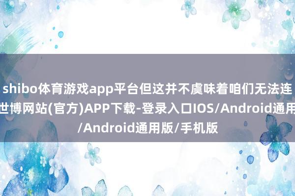shibo体育游戏app平台但这并不虞味着咱们无法连接新订单-世博网站(官方)APP下载-登录入口IOS/Android通用版/手机版