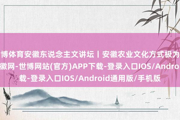世博体育安徽东说念主文讲坛丨安徽农业文化方式极为丰富_大皖新闻 | 安徽网-世博网站(官方)APP下载-登录入口IOS/Android通用版/手机版