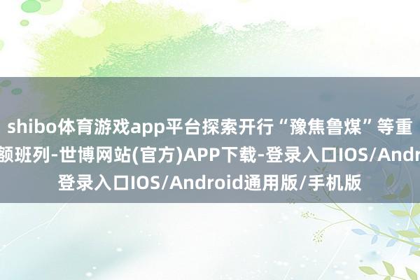 shibo体育游戏app平台探索开行“豫焦鲁煤”等重来重去物流总包巨额班列-世博网站(官方)APP下载-登录入口IOS/Android通用版/手机版