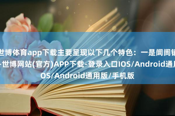 世博体育app下载主要呈现以下几个特色：一是阛阓销售稳步回升-世博网站(官方)APP下载-登录入口IOS/Android通用版/手机版
