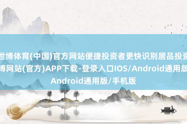 世博体育(中国)官方网站便捷投资者更快识别居品投资标的-世博网站(官方)APP下载-登录入口IOS/Android通用版/手机版
