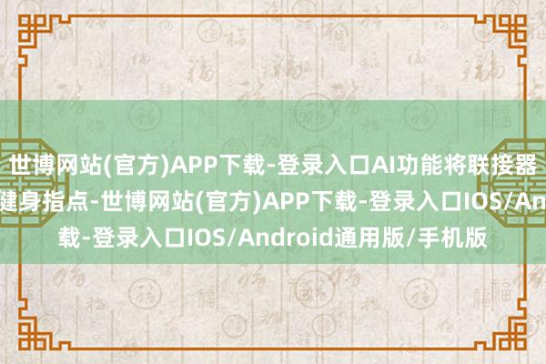 世博网站(官方)APP下载-登录入口AI功能将联接器械对用户进行及时的健身指点-世博网站(官方)APP下载-登录入口IOS/Android通用版/手机版