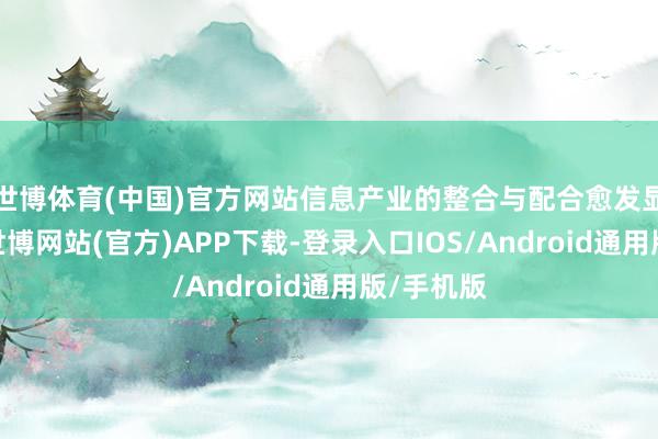 世博体育(中国)官方网站信息产业的整合与配合愈发显得遑急-世博网站(官方)APP下载-登录入口IOS/Android通用版/手机版