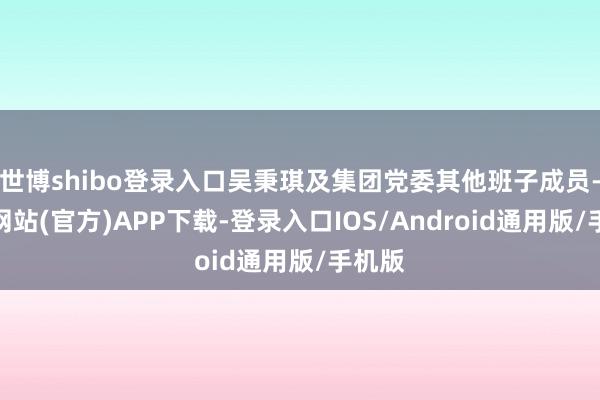 世博shibo登录入口吴秉琪及集团党委其他班子成员-世博网站(官方)APP下载-登录入口IOS/Android通用版/手机版