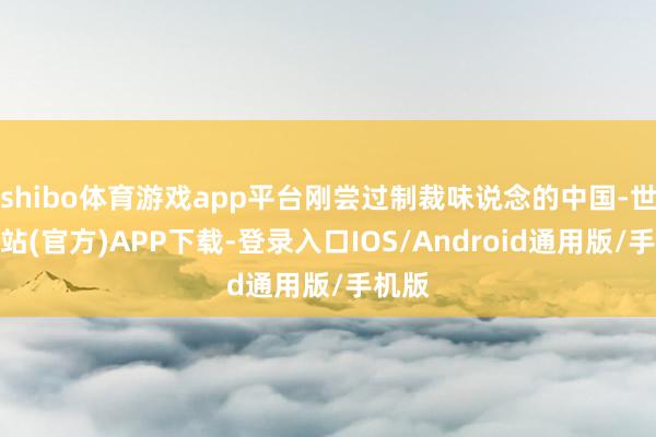 shibo体育游戏app平台刚尝过制裁味说念的中国-世博网站(官方)APP下载-登录入口IOS/Android通用版/手机版