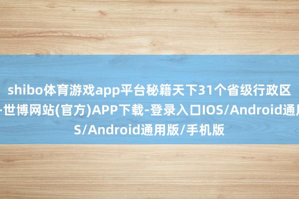 shibo体育游戏app平台秘籍天下31个省级行政区的纷乱汇注-世博网站(官方)APP下载-登录入口IOS/Android通用版/手机版