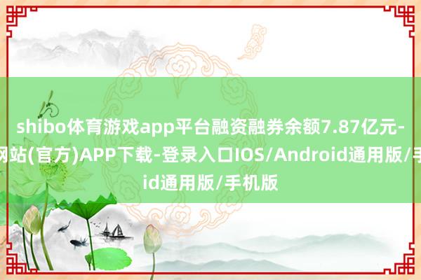 shibo体育游戏app平台融资融券余额7.87亿元-世博网站(官方)APP下载-登录入口IOS/Android通用版/手机版