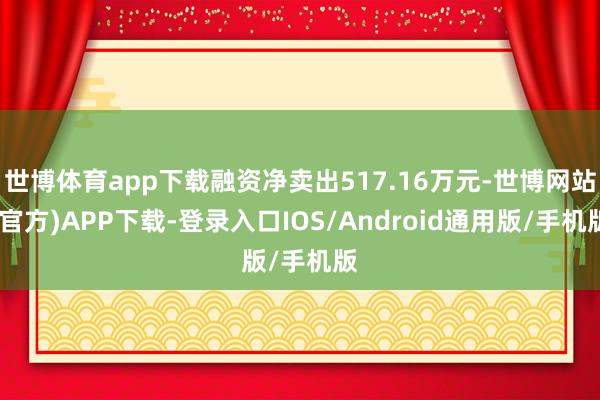 世博体育app下载融资净卖出517.16万元-世博网站(官方)APP下载-登录入口IOS/Android通用版/手机版