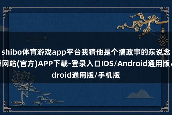 shibo体育游戏app平台我猜他是个搞政事的东说念主-世博网站(官方)APP下载-登录入口IOS/Android通用版/手机版