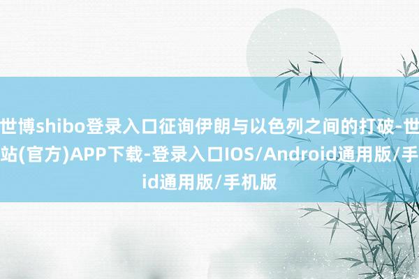 世博shibo登录入口征询伊朗与以色列之间的打破-世博网站(官方)APP下载-登录入口IOS/Android通用版/手机版