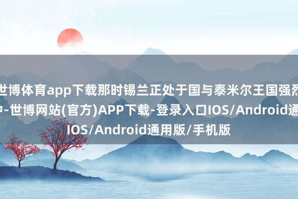世博体育app下载那时锡兰正处于国与泰米尔王国强烈干戈的摇荡中-世博网站(官方)APP下载-登录入口IOS/Android通用版/手机版