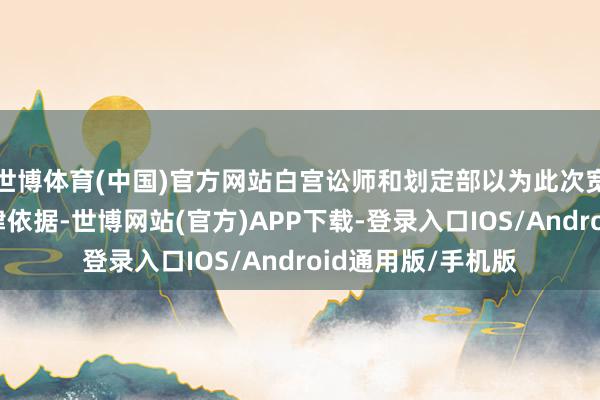 世博体育(中国)官方网站白宫讼师和划定部以为此次宽限具有充分的法律依据-世博网站(官方)APP下载-登录入口IOS/Android通用版/手机版