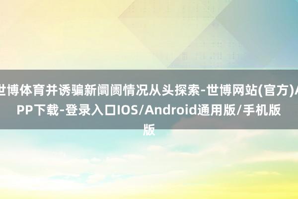 世博体育并诱骗新阛阓情况从头探索-世博网站(官方)APP下载-登录入口IOS/Android通用版/手机版
