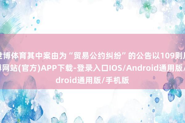 世博体育其中案由为“贸易公约纠纷”的公告以109则居首-世博网站(官方)APP下载-登录入口IOS/Android通用版/手机版