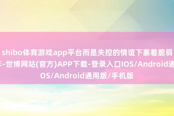 shibo体育游戏app平台而是失控的情谊下裹着脆弱和无助的少年-世博网站(官方)APP下载-登录入口IOS/Android通用版/手机版