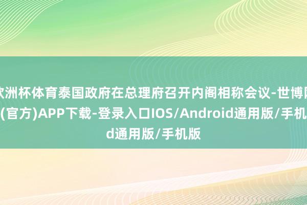 欧洲杯体育泰国政府在总理府召开内阁相称会议-世博网站(官方)APP下载-登录入口IOS/Android通用版/手机版