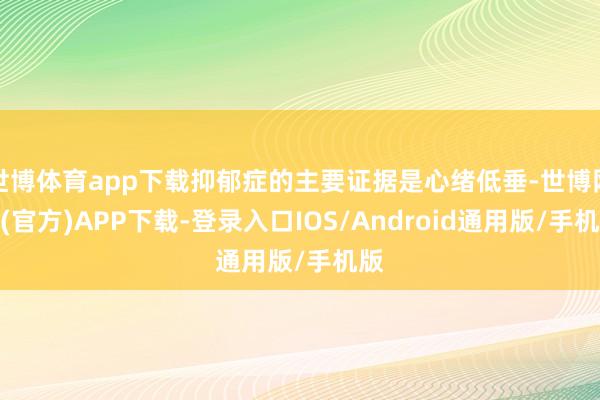 世博体育app下载抑郁症的主要证据是心绪低垂-世博网站(官方)APP下载-登录入口IOS/Android通用版/手机版