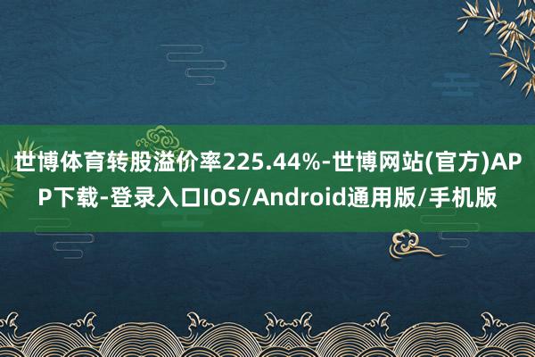 世博体育转股溢价率225.44%-世博网站(官方)APP下载-登录入口IOS/Android通用版/手机版
