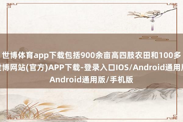 世博体育app下载包括900余亩高四肢农田和100多亩地盘-世博网站(官方)APP下载-登录入口IOS/Android通用版/手机版