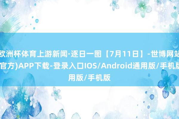 欧洲杯体育上游新闻·逐日一图【7月11日】-世博网站(官方)APP下载-登录入口IOS/Android通用版/手机版