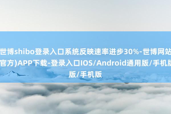 世博shibo登录入口系统反映速率进步30%-世博网站(官方)APP下载-登录入口IOS/Android通用版/手机版