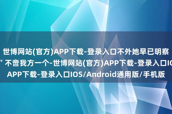 世博网站(官方)APP下载-登录入口不外她早已明察父亲的“小情东谈主”不啻我方一个-世博网站(官方)APP下载-登录入口IOS/Android通用版/手机版