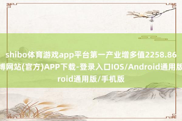 shibo体育游戏app平台第一产业增多值2258.86亿元-世博网站(官方)APP下载-登录入口IOS/Android通用版/手机版