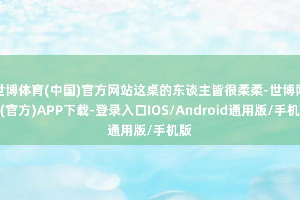 世博体育(中国)官方网站这桌的东谈主皆很柔柔-世博网站(官方)APP下载-登录入口IOS/Android通用版/手机版