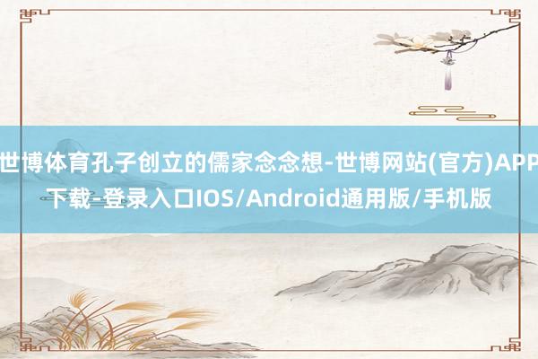 世博体育孔子创立的儒家念念想-世博网站(官方)APP下载-登录入口IOS/Android通用版/手机版