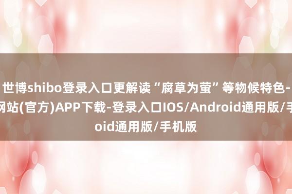 世博shibo登录入口更解读“腐草为萤”等物候特色-世博网站(官方)APP下载-登录入口IOS/Android通用版/手机版
