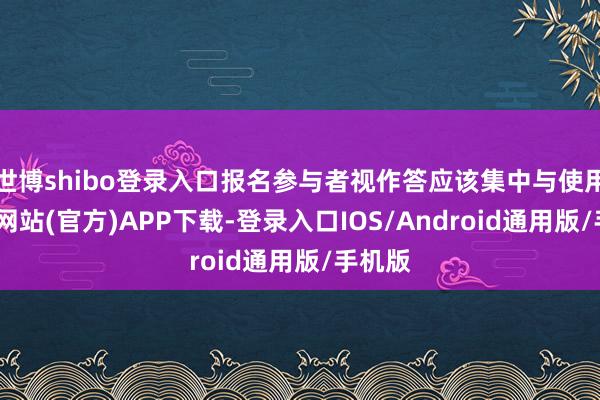 世博shibo登录入口报名参与者视作答应该集中与使用-世博网站(官方)APP下载-登录入口IOS/Android通用版/手机版
