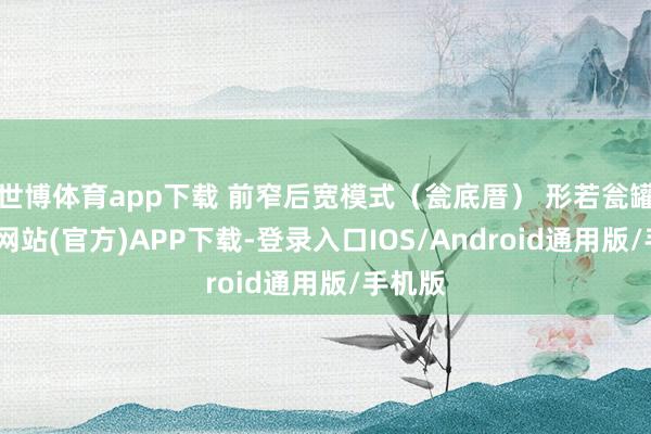 世博体育app下载 前窄后宽模式（瓮底厝） 形若瓮罐-世博网站(官方)APP下载-登录入口IOS/Android通用版/手机版