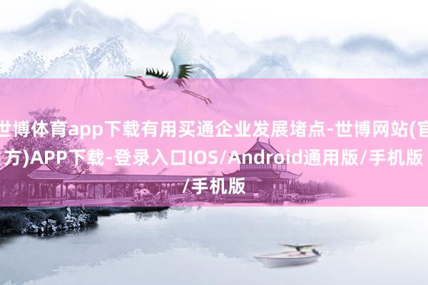 世博体育app下载有用买通企业发展堵点-世博网站(官方)APP下载-登录入口IOS/Android通用版/手机版