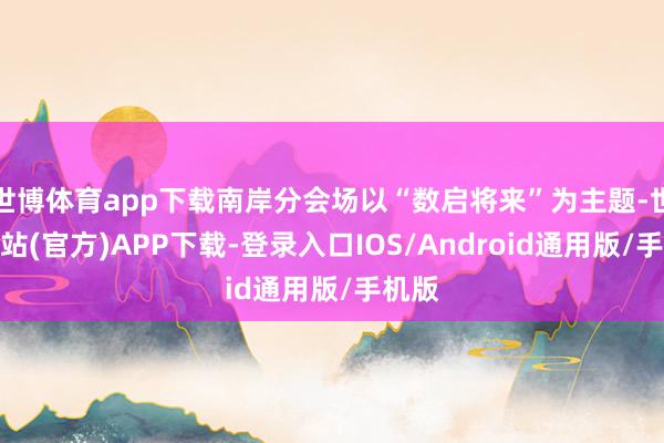 世博体育app下载南岸分会场以“数启将来”为主题-世博网站(官方)APP下载-登录入口IOS/Android通用版/手机版