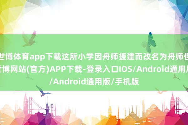 世博体育app下载这所小学因舟师援建而改名为舟师但愿小学-世博网站(官方)APP下载-登录入口IOS/Android通用版/手机版